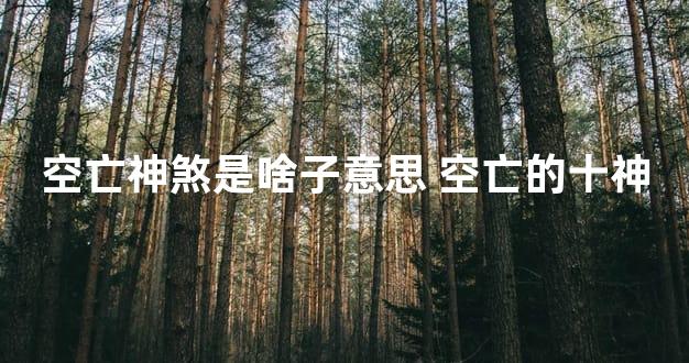 空亡神煞是啥子意思 空亡的十神
